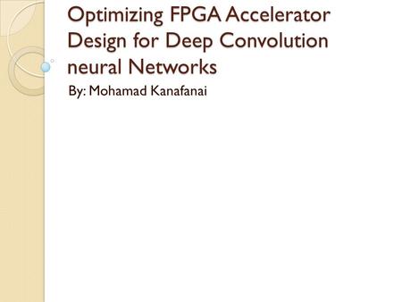 Optimizing FPGA Accelerator Design for Deep Convolution neural Networks By: Mohamad Kanafanai.
