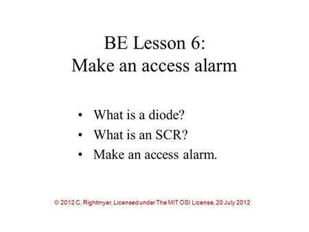 BE Lesson 6: Make an access alarm What is a diode? What is an SCR? Make an access alarm. © 2012 C. Rightmyer, Licensed under The MIT OSI License, 20 July.