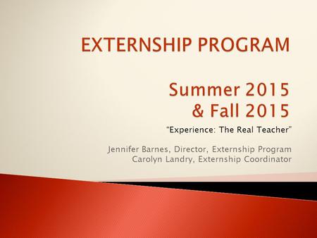 “Experience: The Real Teacher” Jennifer Barnes, Director, Externship Program Carolyn Landry, Externship Coordinator.