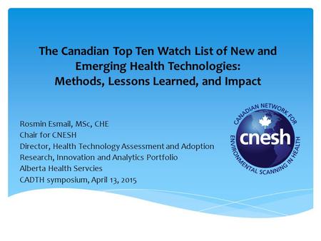 The Canadian Top Ten Watch List of New and Emerging Health Technologies: Methods, Lessons Learned, and Impact Rosmin Esmail, MSc, CHE Chair for CNESH Director,