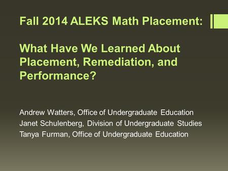 Fall 2014 ALEKS Math Placement: What Have We Learned About Placement, Remediation, and Performance? Andrew Watters, Office of Undergraduate Education Janet.