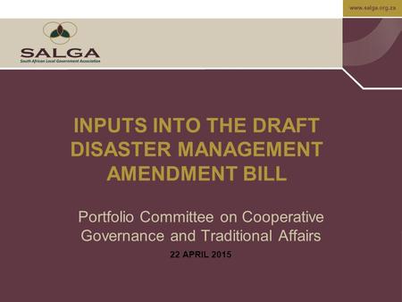 Www.salga.org.za INPUTS INTO THE DRAFT DISASTER MANAGEMENT AMENDMENT BILL Portfolio Committee on Cooperative Governance and Traditional Affairs 22 APRIL.