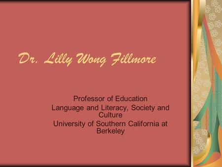 Dr. Lilly Wong Fillmore Professor of Education Language and Literacy, Society and Culture University of Southern California at Berkeley.