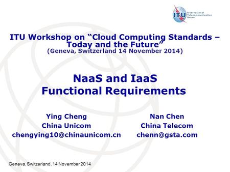Geneva, Switzerland, 14 November 2014 NaaS and IaaS Functional Requirements Ying Cheng China Unicom ITU Workshop on “Cloud Computing.