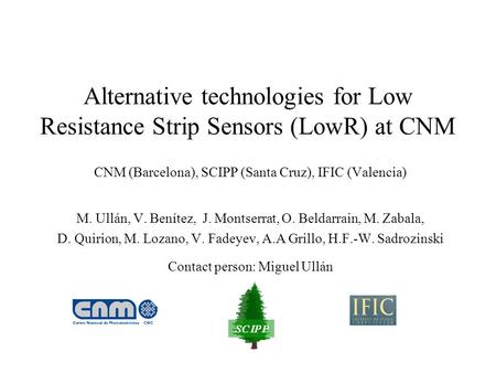 Alternative technologies for Low Resistance Strip Sensors (LowR) at CNM CNM (Barcelona), SCIPP (Santa Cruz), IFIC (Valencia) M. Ullán, V. Benítez, J. Montserrat,