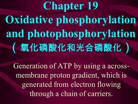 Chapter 19 Oxidative phosphorylation and photophosphorylation （ 氧化磷酸化和光合磷酸化 ） Generation of ATP by using a across- membrane proton gradient, which is.