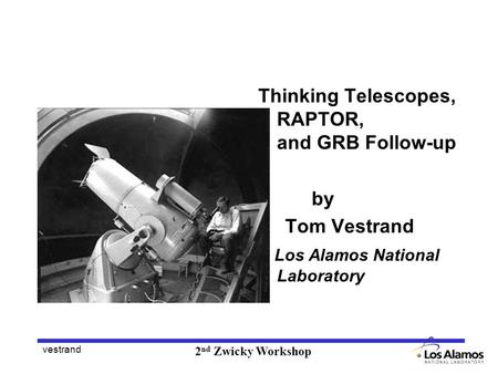 Vestrand 2 nd Zwicky Workshop Thinking Telescopes, RAPTOR, and GRB Follow-up by Tom Vestrand Los Alamos National Laboratory.