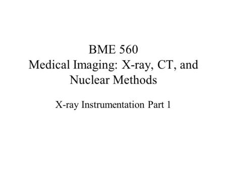 BME 560 Medical Imaging: X-ray, CT, and Nuclear Methods X-ray Instrumentation Part 1.