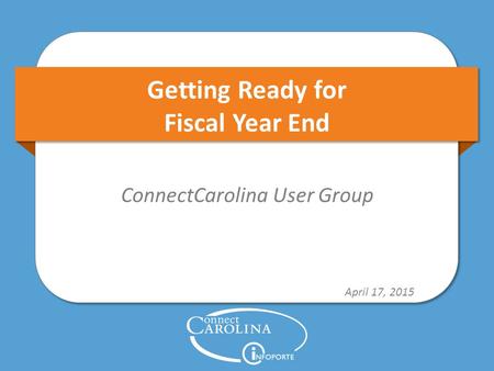 Getting Ready for Fiscal Year End ConnectCarolina User Group April 17, 2015.