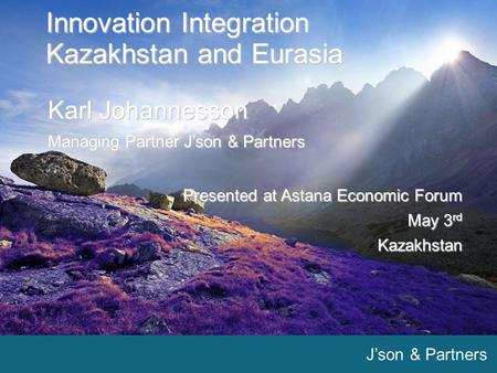J’son & Partners 1 1 Innovation Integration Kazakhstan and Eurasia Karl Johannesson Managing Partner J’son & Partners Presented at Astana Economic Forum.