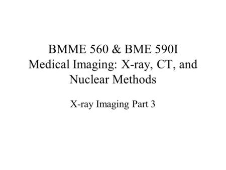 BMME 560 & BME 590I Medical Imaging: X-ray, CT, and Nuclear Methods X-ray Imaging Part 3.