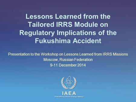 IAEA International Atomic Energy Agency Lessons Learned from the Tailored IRRS Module on Regulatory Implications of the Fukushima Accident Presentation.