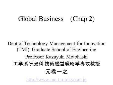 Global Business (Chap 2) Dept of Technology Management for Innovation (TMI), Graduate School of Engineering Professor Kazuyuki Motohashi 工学系研究科 技術経営戦略学専攻教授.