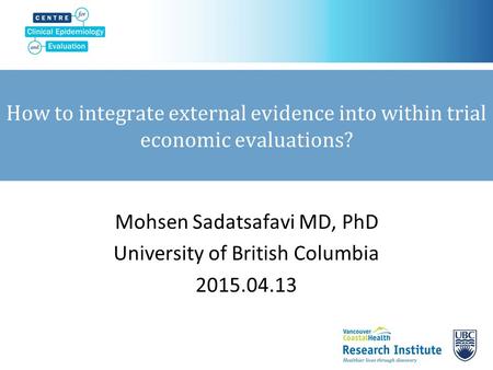 How to integrate external evidence into within trial economic evaluations? Mohsen Sadatsafavi MD, PhD University of British Columbia 2015.04.13.