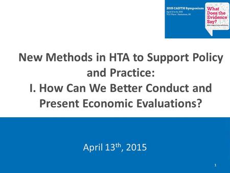 New Methods in HTA to Support Policy and Practice: I. How Can We Better Conduct and Present Economic Evaluations? April 13 th, 2015 1.