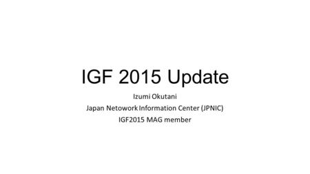 IGF 2015 Update Izumi Okutani Japan Netowork Information Center (JPNIC) IGF2015 MAG member.