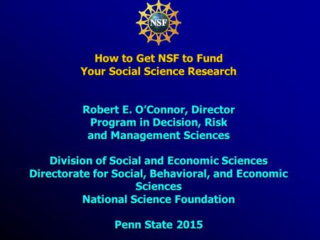 How to Get NSF to Fund Your Social Science Research Robert E. O’Connor, Director Program in Decision, Risk and Management Sciences Division of Social and.
