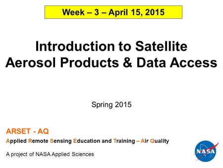 Introduction to Satellite Aerosol Products & Data Access Spring 2015 ARSET - AQ Applied Remote Sensing Education and Training – Air Quality A project of.