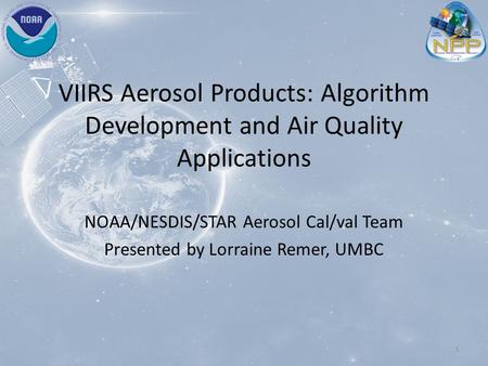 VIIRS Aerosol Products: Algorithm Development and Air Quality Applications NOAA/NESDIS/STAR Aerosol Cal/val Team Presented by Lorraine Remer, UMBC 1.