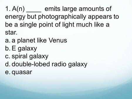 1. A(n) ____ emits large amounts of energy but photographically appears to be a single point of light much like a star. a.	a planet like Venus b.	E galaxy.