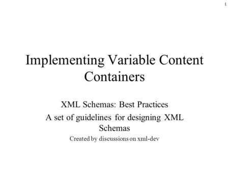 1 Implementing Variable Content Containers XML Schemas: Best Practices A set of guidelines for designing XML Schemas Created by discussions on xml-dev.