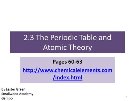 2.3 The Periodic Table and Atomic Theory Pages 60-63  /index.html 1 By Lester Green Smallwood Academy Gambo.