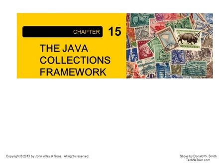 Copyright © 2013 by John Wiley & Sons. All rights reserved. THE JAVA COLLECTIONS FRAMEWORK CHAPTER Slides by Donald W. Smith TechNeTrain.com 15.