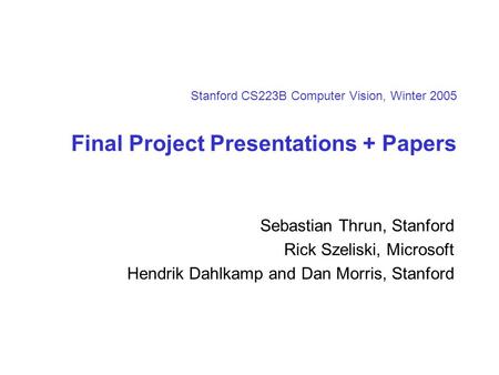 Stanford CS223B Computer Vision, Winter 2005 Final Project Presentations + Papers Sebastian Thrun, Stanford Rick Szeliski, Microsoft Hendrik Dahlkamp and.