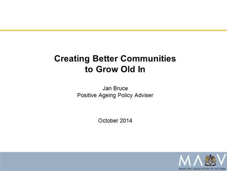 Creating Better Communities to Grow Old In Jan Bruce Positive Ageing Policy Adviser October 2014.