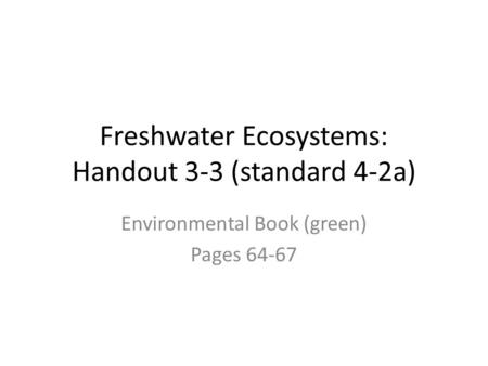 Freshwater Ecosystems: Handout 3-3 (standard 4-2a) Environmental Book (green) Pages 64-67.