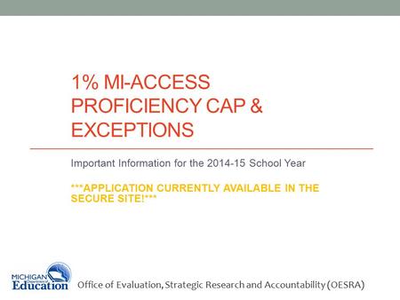 1% MI-ACCESS PROFICIENCY CAP & EXCEPTIONS Important Information for the 2014-15 School Year ***APPLICATION CURRENTLY AVAILABLE IN THE SECURE SITE!*** Office.