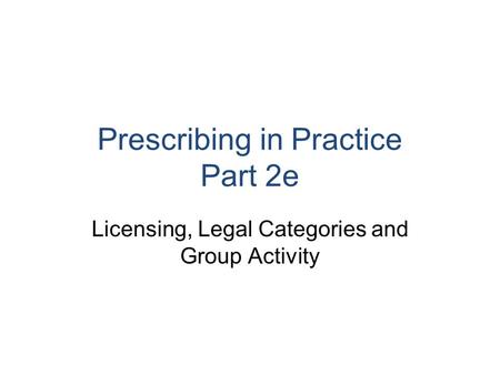 Prescribing in Practice Part 2e Licensing, Legal Categories and Group Activity.