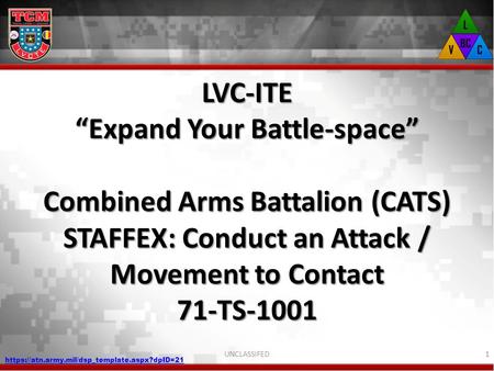 LVC-ITE “Expand Your Battle-space” Combined Arms Battalion (CATS) STAFFEX: Conduct an Attack / Movement to Contact 71-TS-1001 UNCLASSIFED https://atn.army.mil/dsp_template.aspx?dpID=21.