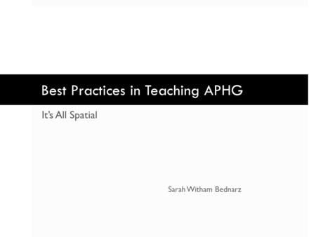 Best Practices in Teaching APHG It’s All Spatial Sarah Witham Bednarz.