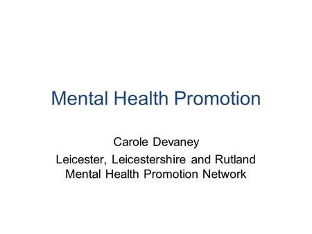 Mental Health Promotion Carole Devaney Leicester, Leicestershire and Rutland Mental Health Promotion Network.