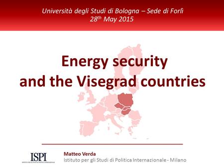 ISPI Energy Watch Energy security and the Visegrad countries Università degli Studi di Bologna – Sede di Forlì 28 th May 2015 Matteo Verda Istituto per.
