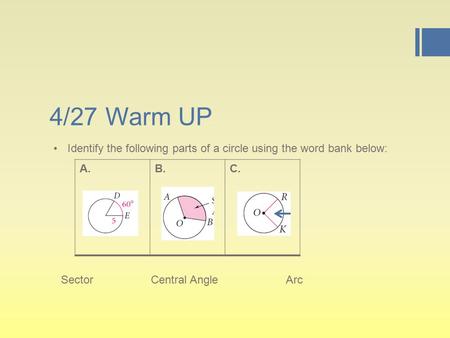 4/27 Warm UP Identify the following parts of a circle using the word bank below: A.B.C. SectorCentral AngleArc.