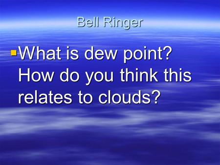 Bell Ringer  What is dew point? How do you think this relates to clouds?