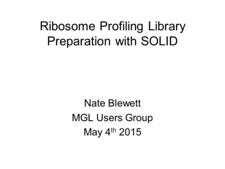 Ribosome Profiling Library Preparation with SOLID Nate Blewett MGL Users Group May 4 th 2015.