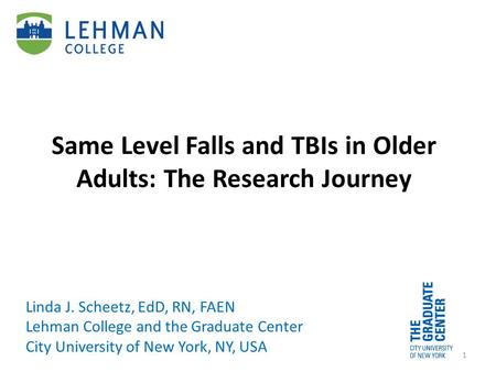 Same Level Falls and TBIs in Older Adults: The Research Journey Linda J. Scheetz, EdD, RN, FAEN Lehman College and the Graduate Center City University.
