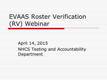 EVAAS Roster Verification (RV) Webinar April 14, 2015 NHCS Testing and Accountability Department.