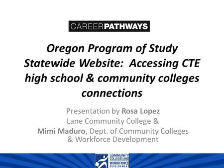 Oregon Program of Study Statewide Website: Accessing CTE high school & community colleges connections Presentation by Rosa Lopez Lane Community College.