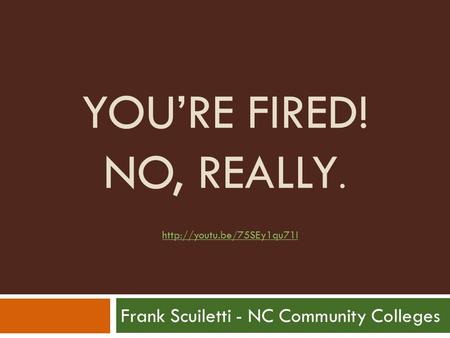 YOU’RE FIRED! NO, REALLY. Frank Scuiletti - NC Community Colleges