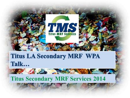 Titus Secondary MRF Services 2014. Summary – Why a secondary MRF Compliments existing recycling industry collection system Provides solutions for several.