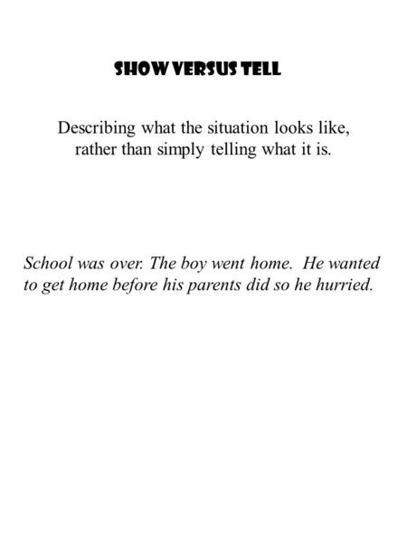 Show Versus Tell School was over. The boy went home. He wanted to get home before his parents did so he hurried. Describing what the situation looks like,
