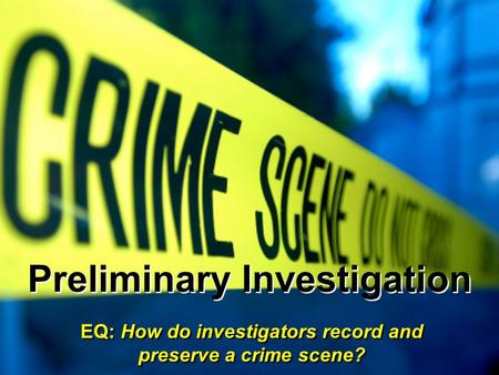 Preliminary Investigation EQ: How do investigators record and preserve a crime scene?