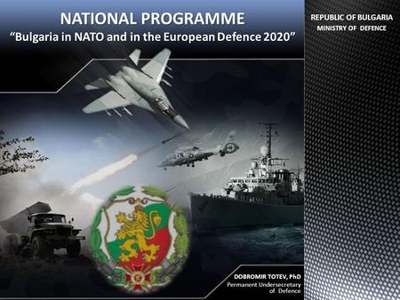 NATIONAL PROGRAMME “Bulgaria in NATO and in the European Defence 2020” DOBROMIR TOTEV, PhD Permanent Undersecretary of Defence REPUBLIC OF BULGARIA MINISTRY.