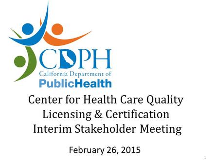 Center for Health Care Quality Licensing & Certification Interim Stakeholder Meeting 1 February 26, 2015.