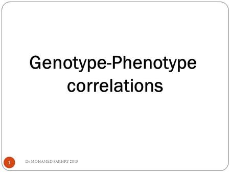 Genotype-Phenotype correlations 1 Dr MOHAMED FAKHRY 2015.
