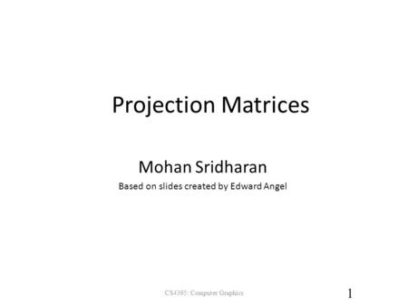 Projection Matrices CS4395: Computer Graphics 1 Mohan Sridharan Based on slides created by Edward Angel.